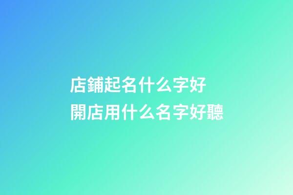 店鋪起名什么字好 開店用什么名字好聽